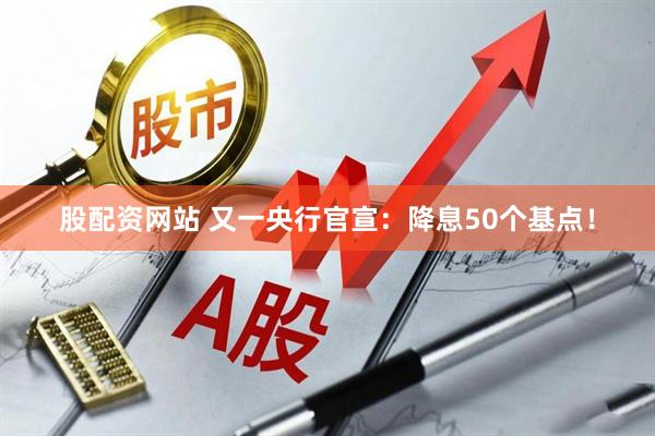 股配资网站 又一央行官宣：降息50个基点！