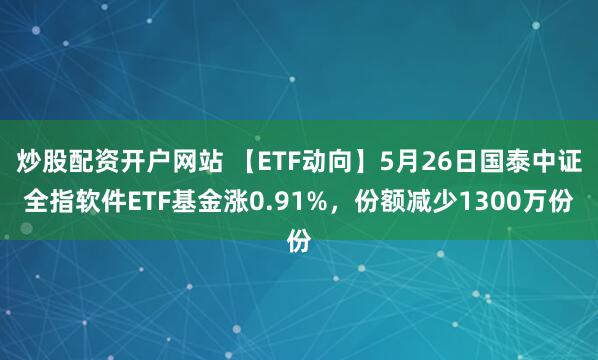 炒股配资开户网站 【ETF动向】5月26日国泰中证全指软件ETF基金涨0.91%，份额减少1300万份