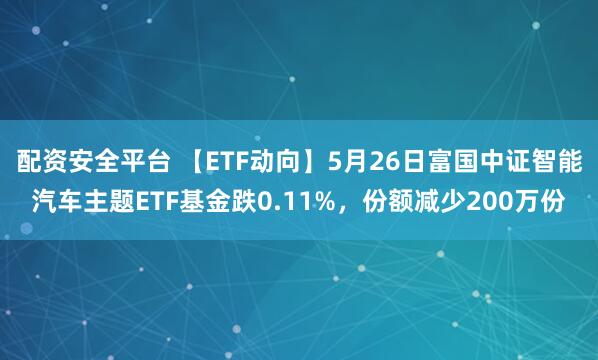配资安全平台 【ETF动向】5月26日富国中证智能汽车主题ETF基金跌0.11%，份额减少200万份