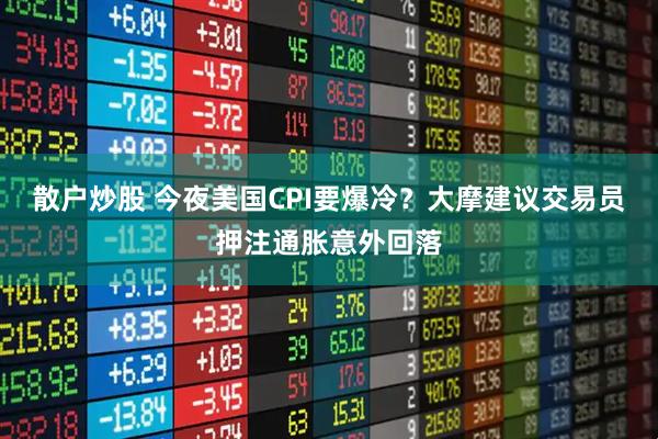 散户炒股 今夜美国CPI要爆冷？大摩建议交易员押注通胀意外回落
