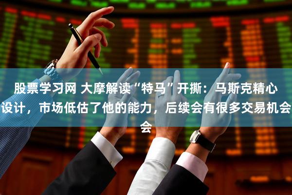 股票学习网 大摩解读“特马”开撕：马斯克精心设计，市场低估了他的能力，后续会有很多交易机会