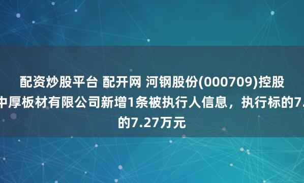 配资炒股平台 配开网 河钢股份(000709)控股的唐山中厚板材有限公司新增1条被执行人信息，执行标的7.27万元