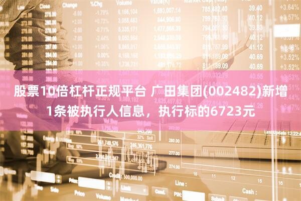 股票10倍杠杆正规平台 广田集团(002482)新增1条被执行人信息，执行标的6723元
