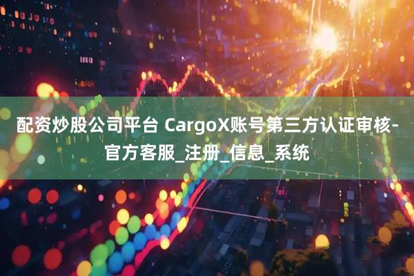 配资炒股公司平台 CargoX账号第三方认证审核-官方客服_注册_信息_系统