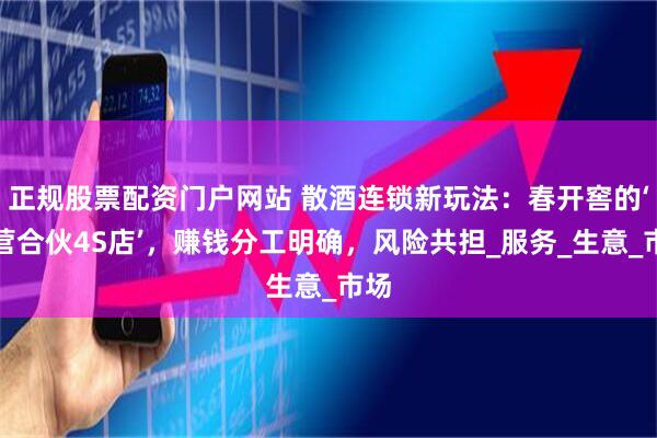 正规股票配资门户网站 散酒连锁新玩法：春开窖的‘联营合伙4S店’，赚钱分工明确，风险共担_服务_生意_市场