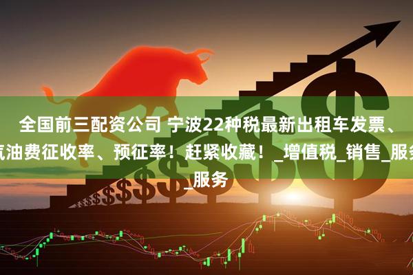 全国前三配资公司 宁波22种税最新出租车发票、汽油费征收率、预征率！赶紧收藏！_增值税_销售_服务