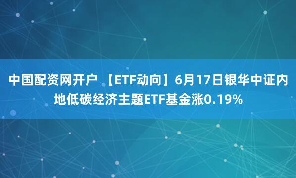 中国配资网开户 【ETF动向】6月17日银华中证内地低碳经济主题ETF基金涨0.19%