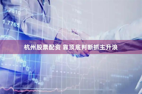 杭州股票配资 靠顶底判断抓主升浪