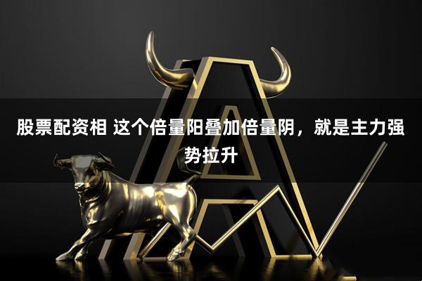 股票配资相 这个倍量阳叠加倍量阴，就是主力强势拉升