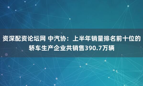 资深配资论坛网 中汽协：上半年销量排名前十位的轿车生产企业共销售390.7万辆