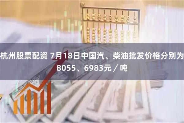 杭州股票配资 7月18日中国汽、柴油批发价格分别为8055、6983元／吨