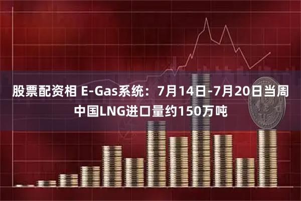 股票配资相 E-Gas系统：7月14日-7月20日当周中国LNG进口量约150万吨
