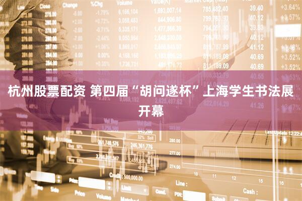 杭州股票配资 第四届“胡问遂杯”上海学生书法展开幕
