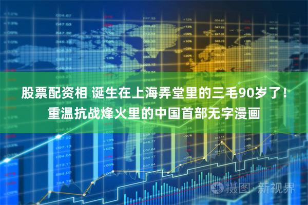 股票配资相 诞生在上海弄堂里的三毛90岁了！重温抗战烽火里的中国首部无字漫画
