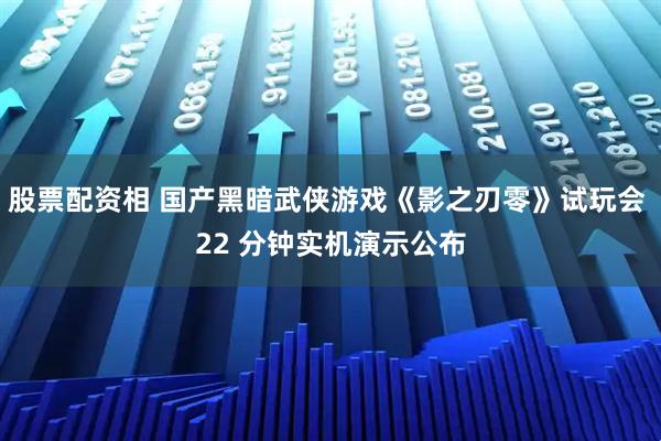 股票配资相 国产黑暗武侠游戏《影之刃零》试玩会 22 分钟实机演示公布