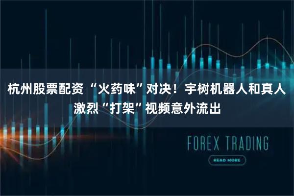 杭州股票配资 “火药味”对决！宇树机器人和真人激烈“打架”视频意外流出