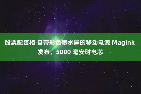 股票配资相 自带彩色墨水屏的移动电源 MagInk 发布，5000 毫安时电芯