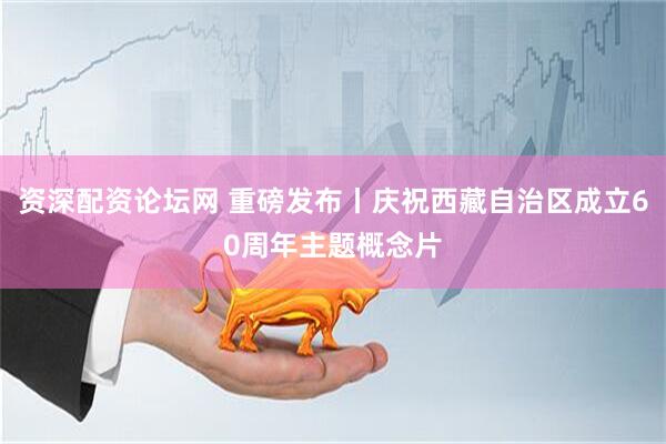 资深配资论坛网 重磅发布丨庆祝西藏自治区成立60周年主题概念片