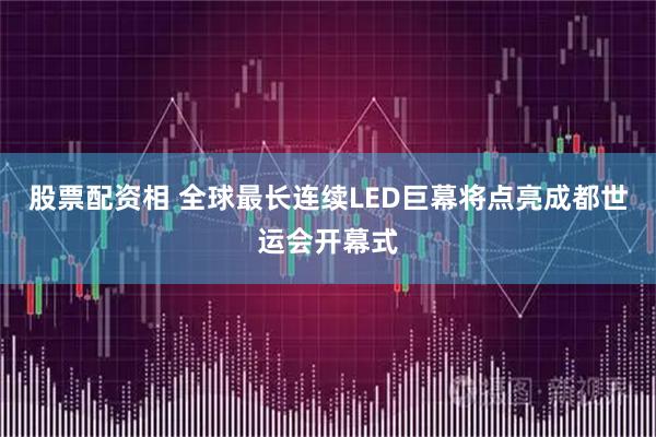 股票配资相 全球最长连续LED巨幕将点亮成都世运会开幕式
