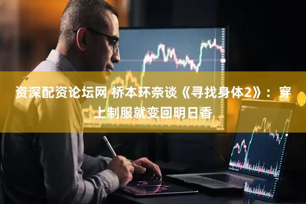 资深配资论坛网 桥本环奈谈《寻找身体2》：穿上制服就变回明日香