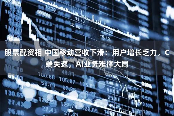 股票配资相 中国移动营收下滑：用户增长乏力，C端失速，AI业务难撑大局