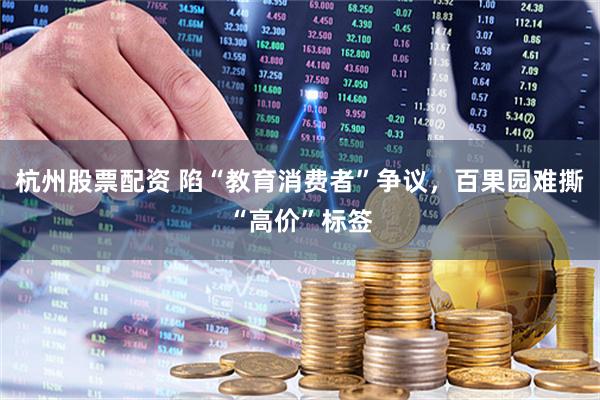杭州股票配资 陷“教育消费者”争议，百果园难撕“高价”标签