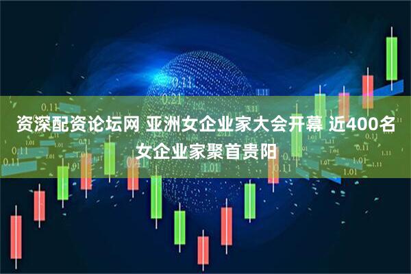 资深配资论坛网 亚洲女企业家大会开幕 近400名女企业家聚首贵阳