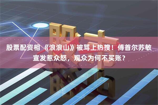 股票配资相 《浪浪山》被骂上热搜！傅首尔苏敏宣发惹众怒，观众为何不买账？
