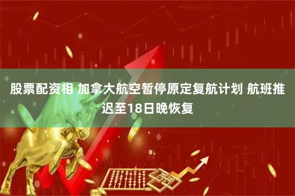 股票配资相 加拿大航空暂停原定复航计划 航班推迟至18日晚恢复