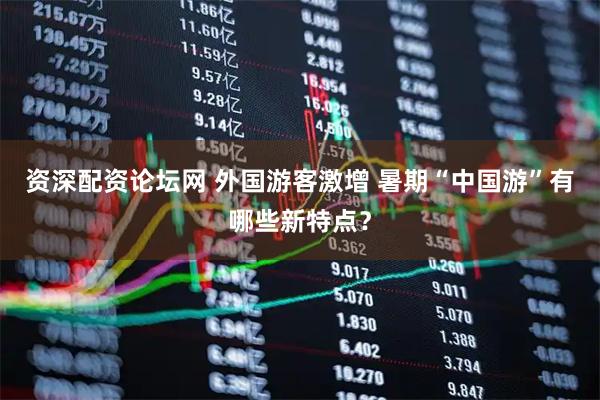 资深配资论坛网 外国游客激增 暑期“中国游”有哪些新特点？