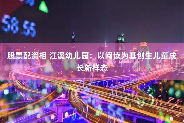 股票配资相 江溪幼儿园：以阅读为基创生儿童成长新样态