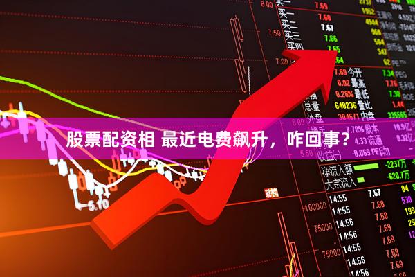 股票配资相 最近电费飙升，咋回事？