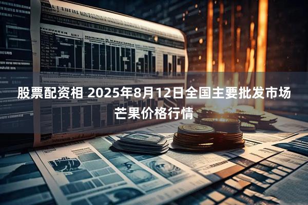 股票配资相 2025年8月12日全国主要批发市场芒果价格行情