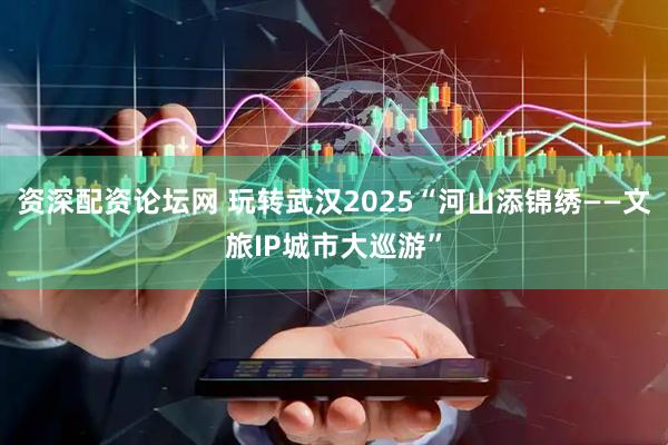 资深配资论坛网 玩转武汉2025“河山添锦绣——文旅IP城市大巡游”