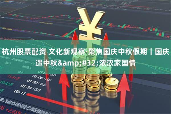 杭州股票配资 文化新观察·聚焦国庆中秋假期｜国庆遇中秋&#32;浓浓家国情
