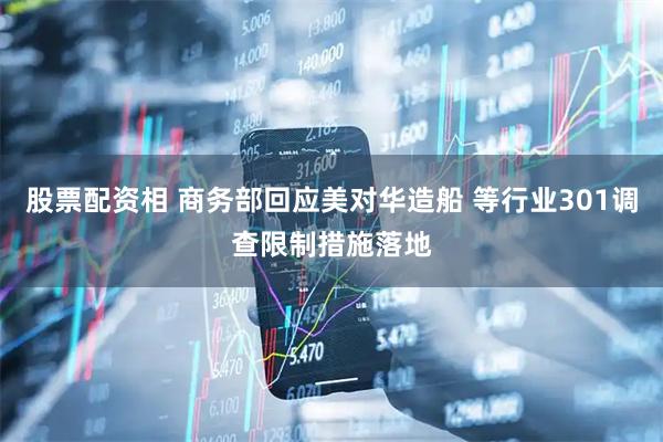 股票配资相 商务部回应美对华造船 等行业301调查限制措施落地