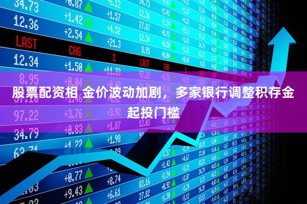 股票配资相 金价波动加剧，多家银行调整积存金起投门槛