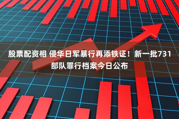 股票配资相 侵华日军暴行再添铁证!新一批731部队罪行档案今日公布