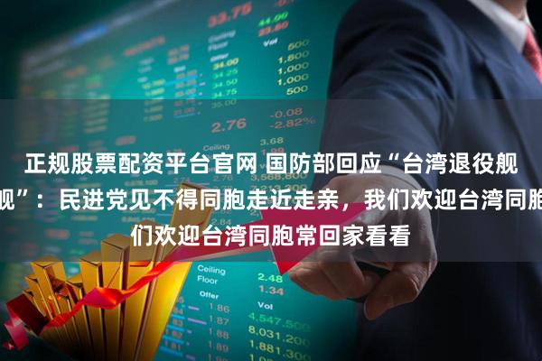 正规股票配资平台官网 国防部回应“台湾退役舰长想看福建舰”：民进党见不得同胞走近走亲，我们欢迎台湾同胞常回家看看