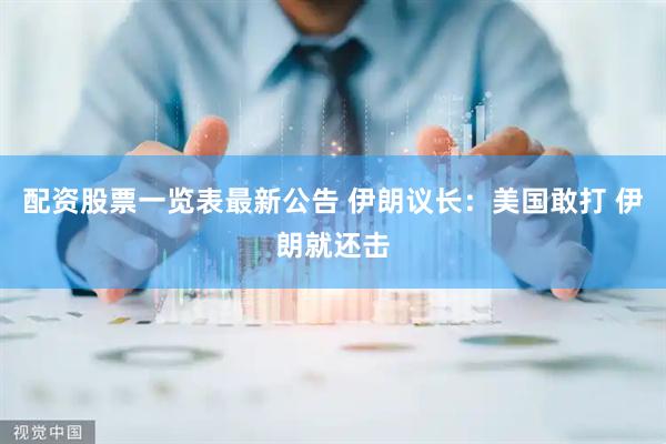 配资股票一览表最新公告 伊朗议长:美国敢打 伊朗就还击