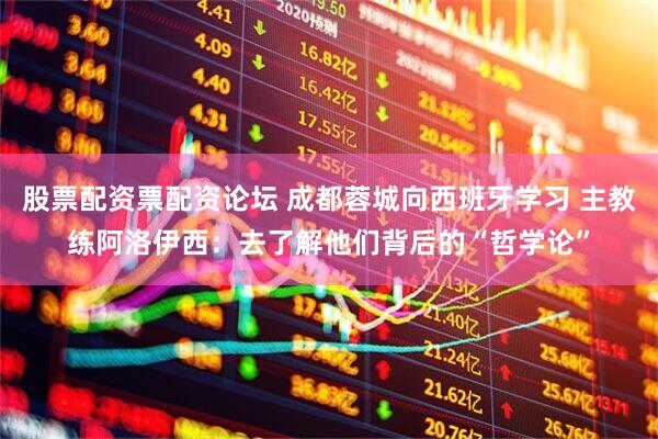 股票配资票配资论坛 成都蓉城向西班牙学习 主教练阿洛伊西：去了解他们背后的“哲学论”