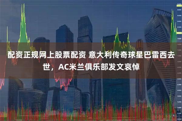 配资正规网上股票配资 意大利传奇球星巴雷西去世，AC米兰俱乐部发文哀悼