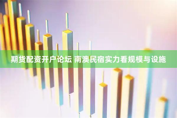 期货配资开户论坛 南澳民宿实力看规模与设施