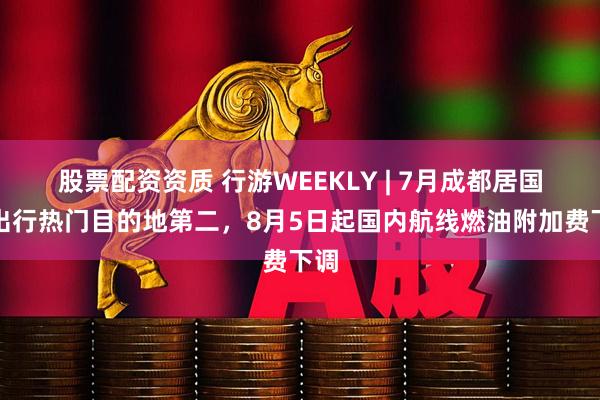 股票配资资质 行游WEEKLY | 7月成都居国内出行热门目的地第二，8月5日起国内航线燃油附加费下调
