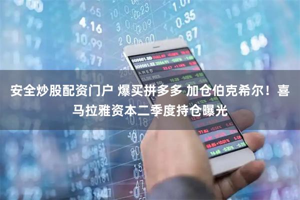 安全炒股配资门户 爆买拼多多 加仓伯克希尔！喜马拉雅资本二季度持仓曝光