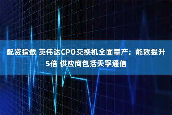 配资指数 英伟达CPO交换机全面量产：能效提升5倍 供应商包括天孚通信