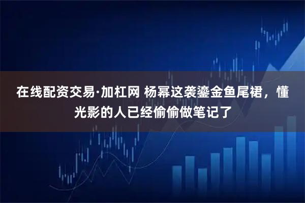 在线配资交易·加杠网 杨幂这袭鎏金鱼尾裙，懂光影的人已经偷偷做笔记了