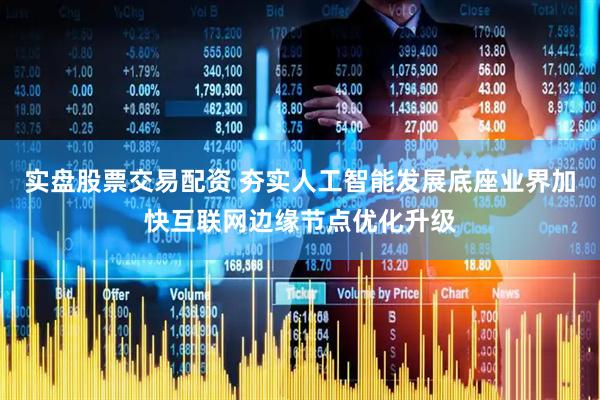 实盘股票交易配资 夯实人工智能发展底座业界加快互联网边缘节点优化升级