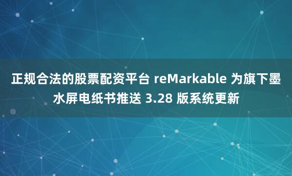 正规合法的股票配资平台 reMarkable 为旗下墨水屏电纸书推送 3.28 版系统更新
