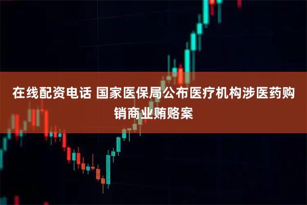 在线配资电话 国家医保局公布医疗机构涉医药购销商业贿赂案